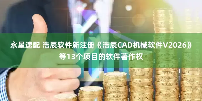 永星速配 浩辰软件新注册《浩辰CAD机械软件V2026》等13个项目的软件著作权