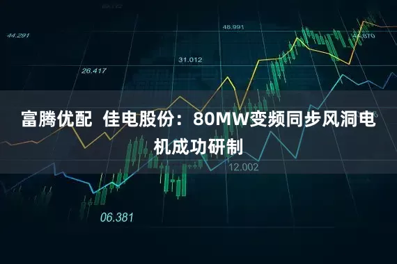 富腾优配  佳电股份：80MW变频同步风洞电机成功研制