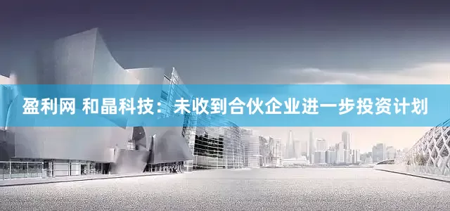 盈利网 和晶科技：未收到合伙企业进一步投资计划
