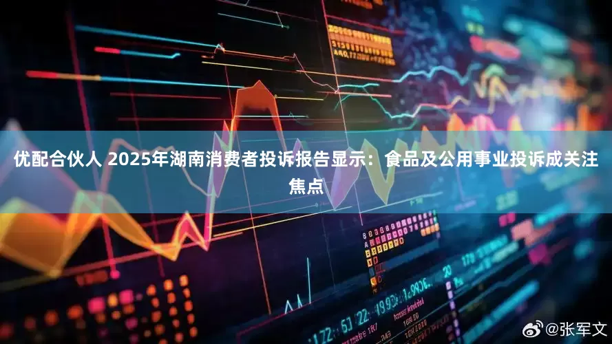 优配合伙人 2025年湖南消费者投诉报告显示：食品及公用事业投诉成关注焦点