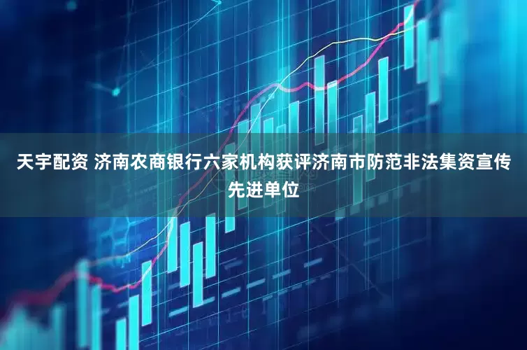 天宇配资 济南农商银行六家机构获评济南市防范非法集资宣传先进单位