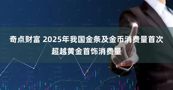 奇点财富 2025年我国金条及金币消费量首次超越黄金首饰消费量