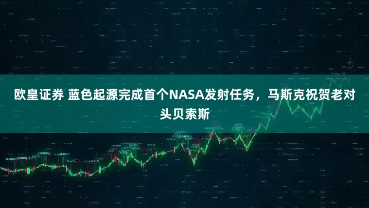 欧皇证券 蓝色起源完成首个NASA发射任务，马斯克祝贺老对头贝索斯