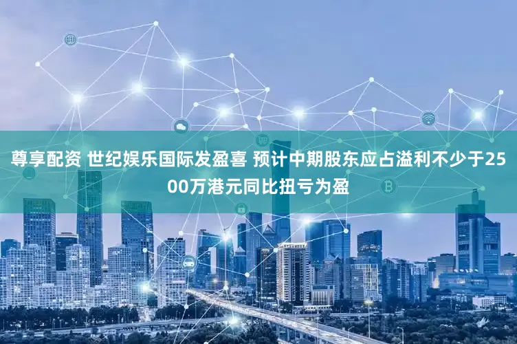尊享配资 世纪娱乐国际发盈喜 预计中期股东应占溢利不少于2500万港元同比扭亏为盈
