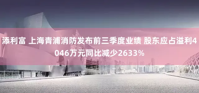 添利富 上海青浦消防发布前三季度业绩 股东应占溢利4046万元同比减少2633%
