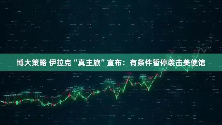 博大策略 伊拉克“真主旅”宣布：有条件暂停袭击美使馆