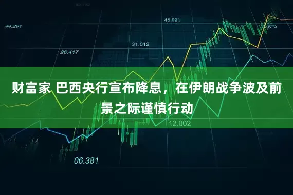财富家 巴西央行宣布降息，在伊朗战争波及前景之际谨慎行动