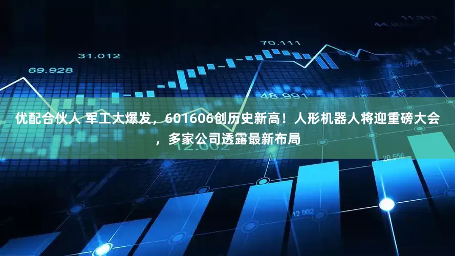 优配合伙人 军工大爆发，601606创历史新高！人形机器人将迎重磅大会，多家公司透露最新布局