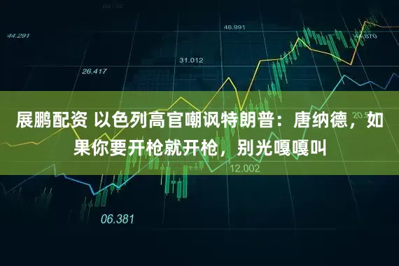 展鹏配资 以色列高官嘲讽特朗普：唐纳德，如果你要开枪就开枪，别光嘎嘎叫