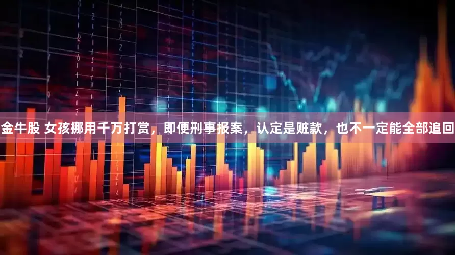 金牛股 女孩挪用千万打赏，即便刑事报案，认定是赃款，也不一定能全部追回