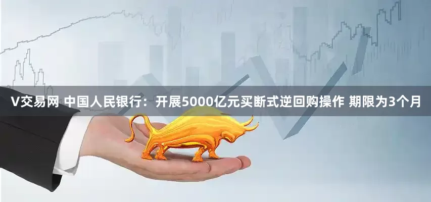 V交易网 中国人民银行：开展5000亿元买断式逆回购操作 期限为3个月