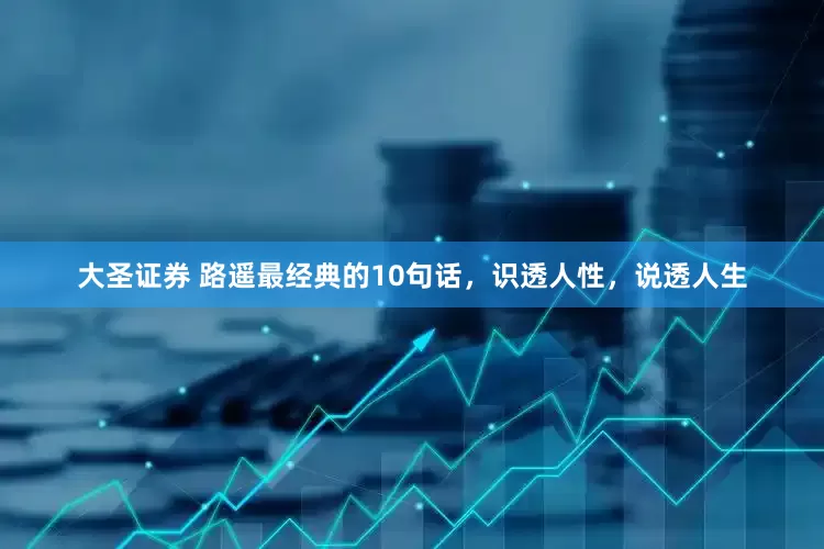 大圣证券 路遥最经典的10句话，识透人性，说透人生